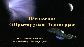 ΠΛΕΙΑΔΕΙΟΙ: Ο ΠΡΩΤΑΡΧΙΚΟΣ ΔΗΜΙΟΥΡΓΟΣ - Urantia Center - Χρήστος Κιτσινάμας